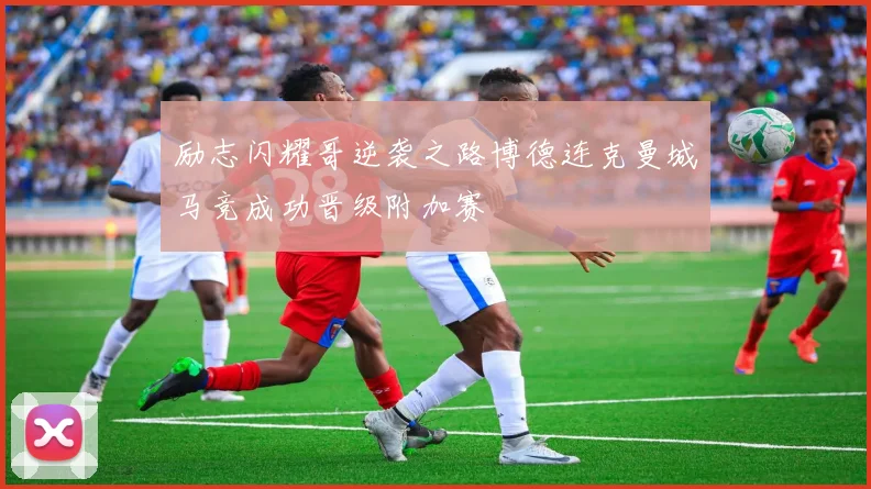 励志闪耀哥逆袭之路博德连克曼城马竞成功晋级附加赛