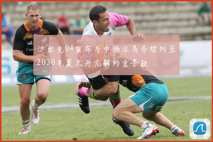 沙尔克04宣布与中场法乌齐续约至2030年夏天并无解约金条款