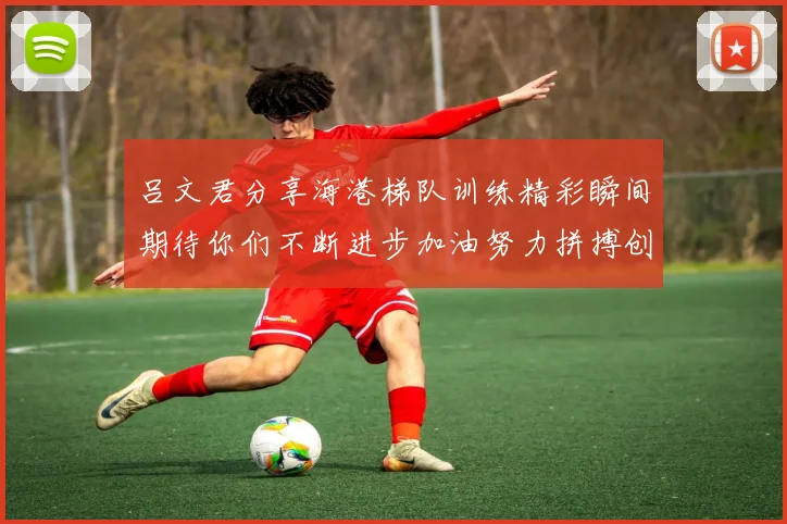 吕文君分享海港梯队训练精彩瞬间期待你们不断进步加油努力拼搏创造辉煌