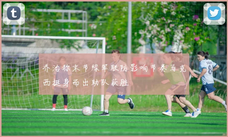 乔治称末节绿军联防影响节奏马克西挺身而出助队获胜