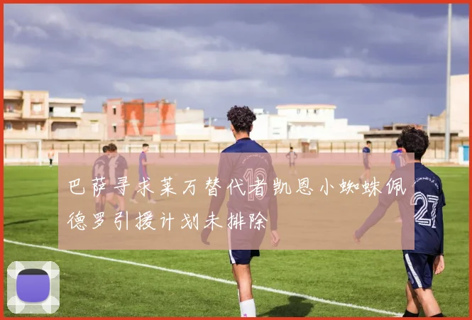 巴萨寻求莱万替代者凯恩小蜘蛛佩德罗引援计划未排除