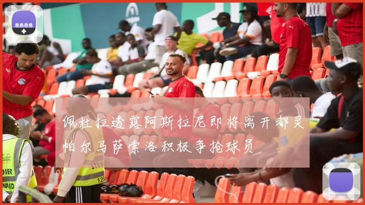 佩杜拉透露阿斯拉尼即将离开都灵帕尔马萨索洛积极争抢球员