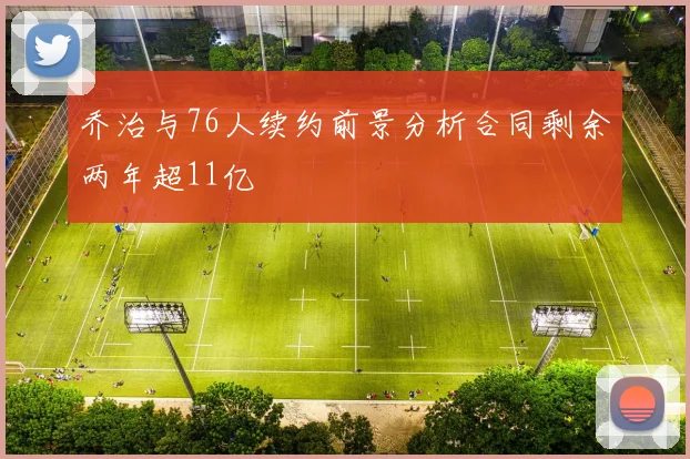 乔治与76人续约前景分析合同剩余两年超11亿