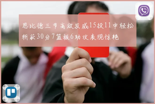 恩比德三节高效发威15投11中轻松斩获30分7篮板6助攻表现惊艳