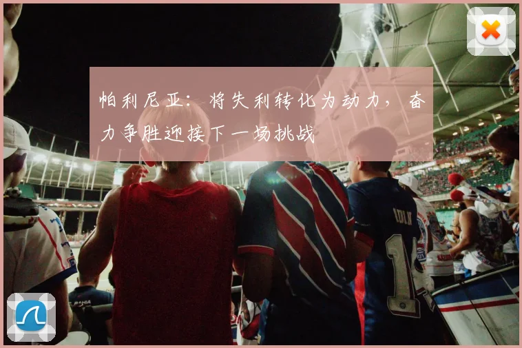 帕利尼亚：将失利转化为动力，奋力争胜迎接下一场挑战