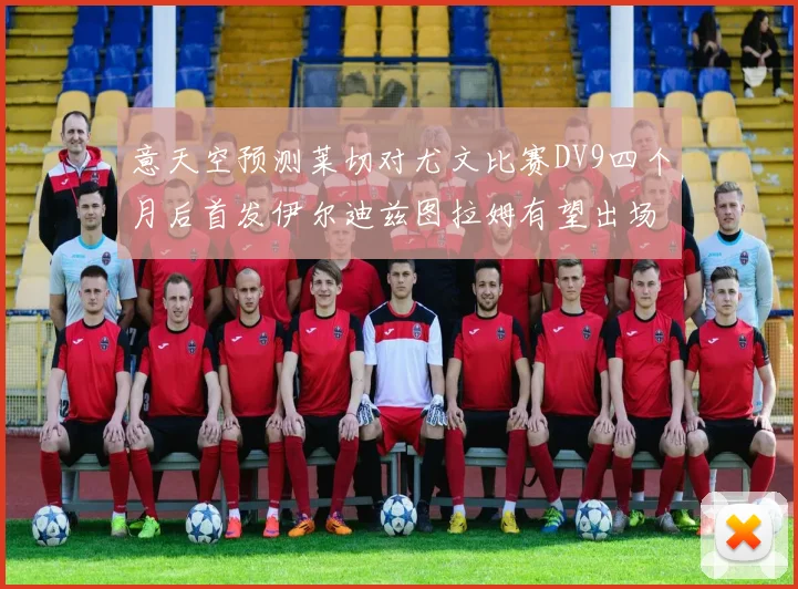意天空预测莱切对尤文比赛DV9四个月后首发伊尔迪兹图拉姆有望出场