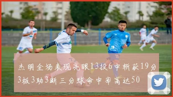 杰明全场表现亮眼13投6中斩获19分3板3助3断三分球命中率高达50