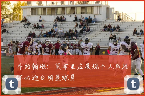 乔约翰逊：莫布里应展现个人风格不必迎合明星球员