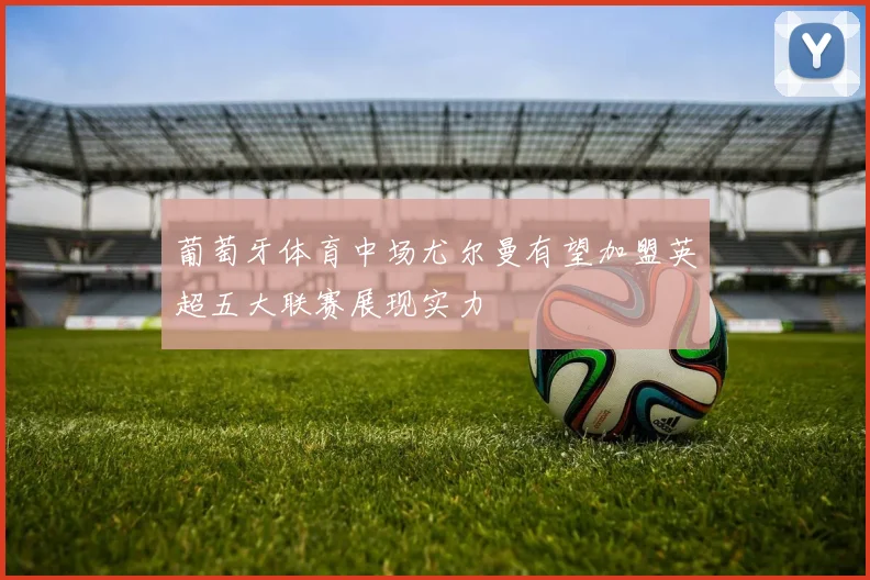 葡萄牙体育中场尤尔曼有望加盟英超五大联赛展现实力