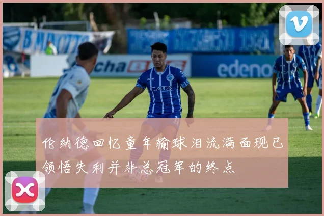 伦纳德回忆童年输球泪流满面现已领悟失利并非总冠军的终点