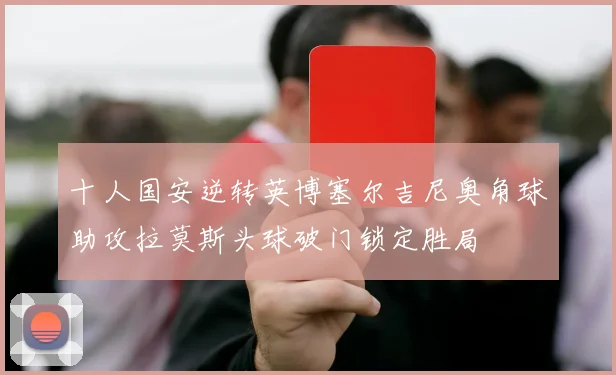 十人国安逆转英博塞尔吉尼奥角球助攻拉莫斯头球破门锁定胜局