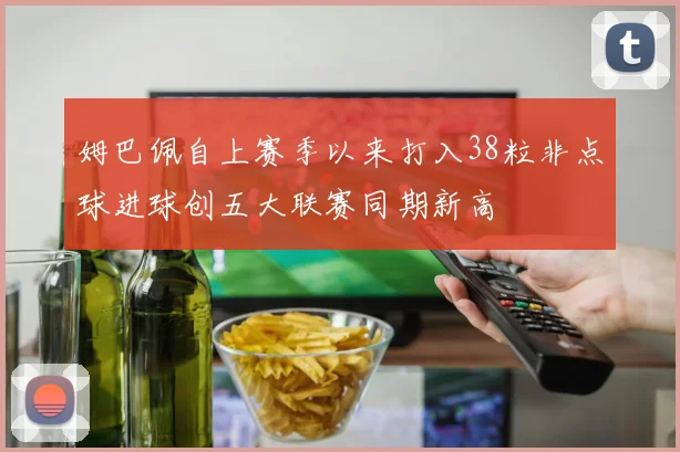 姆巴佩自上赛季以来打入38粒非点球进球创五大联赛同期新高