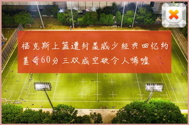 福克斯上篮遭封盖威少经典回忆约基奇60分三双成空砍令人唏嘘