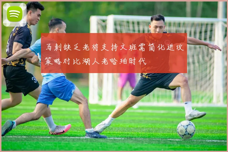 马刺缺乏老将支持文班需简化进攻策略对比湖人老哈珀时代