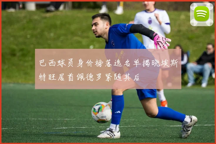 巴西球员身价榜落选名单揭晓埃斯特旺居首佩德罗紧随其后