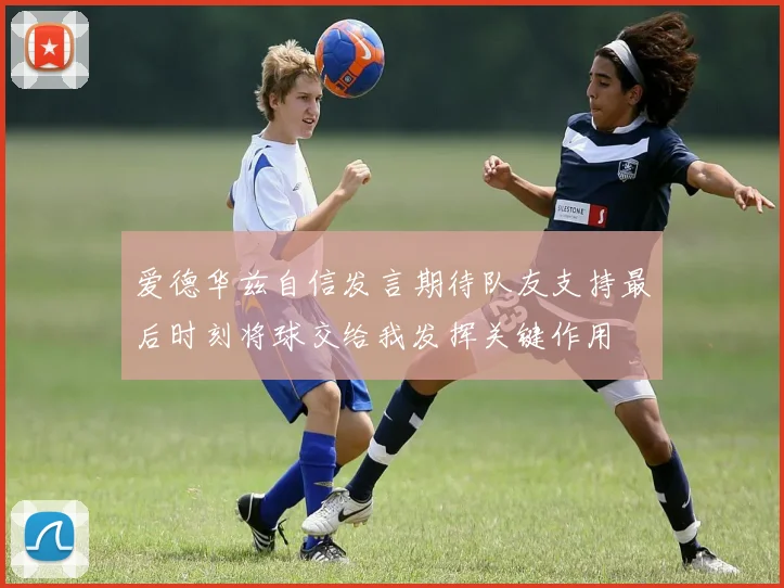 爱德华兹自信发言期待队友支持最后时刻将球交给我发挥关键作用