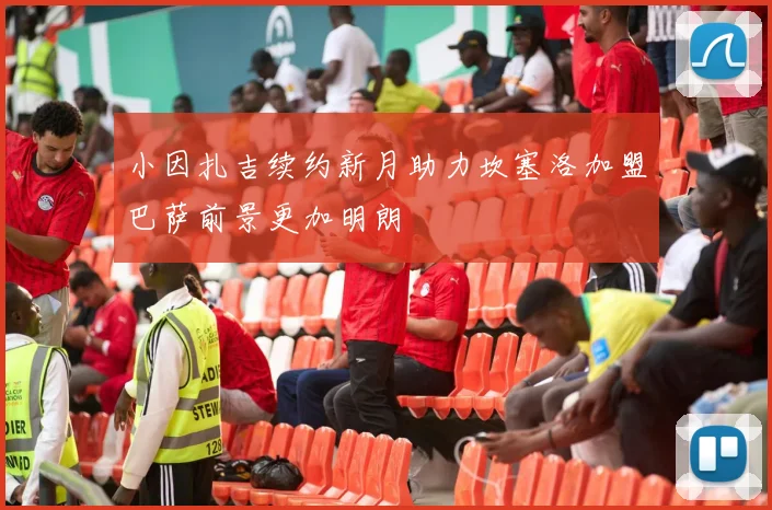 小因扎吉续约新月助力坎塞洛加盟巴萨前景更加明朗