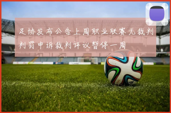 足协发布公告上周职业联赛无裁判判罚申诉裁判评议暂停一周