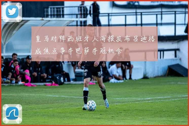 皇马对阵西班牙人海报发布吕迪格成焦点争夺巴萨夺冠机会