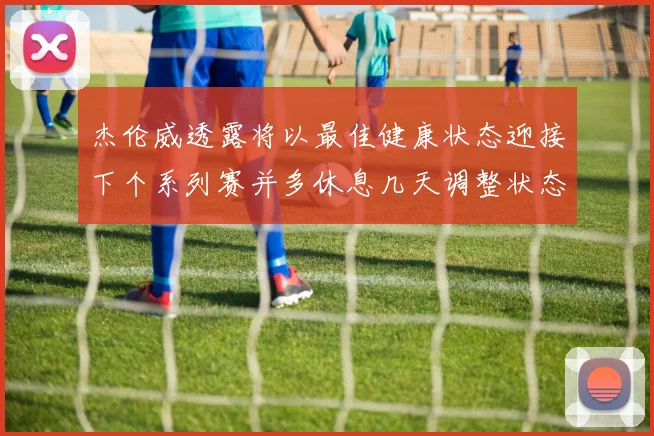 杰伦威透露将以最佳健康状态迎接下个系列赛并多休息几天调整状态