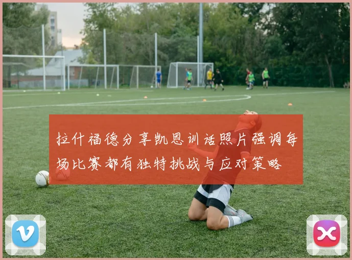 拉什福德分享凯恩训话照片强调每场比赛都有独特挑战与应对策略