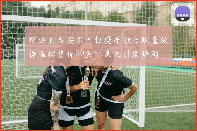 斯坦利与安东内拉携手推出限量版保温杯售价30至60美元引发热潮