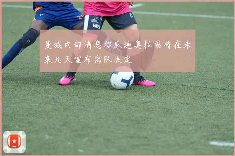 曼城内部消息称瓜迪奥拉或将在未来几天宣布离队决定