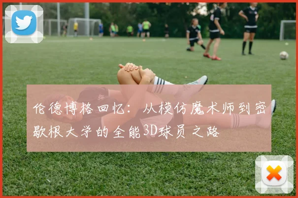 伦德博格回忆：从模仿魔术师到密歇根大学的全能3D球员之路