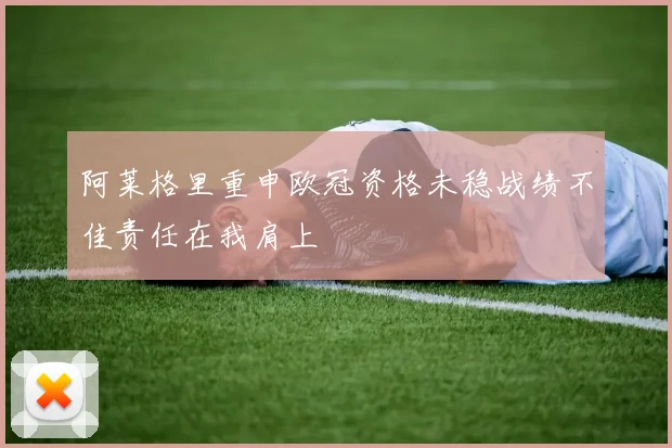 阿莱格里重申欧冠资格未稳战绩不佳责任在我肩上