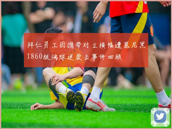 拜仁员工因携带对立横幅遭慕尼黑1860极端球迷袭击事件回顾