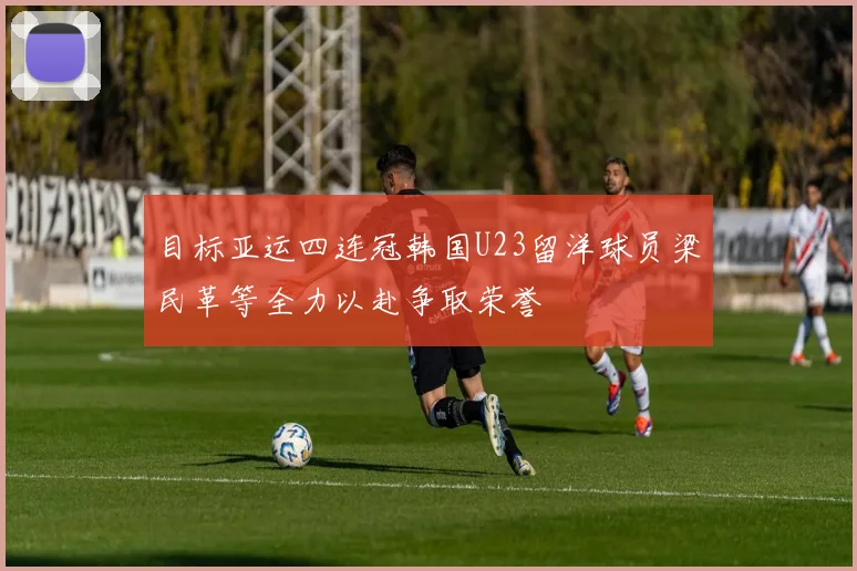 目标亚运四连冠韩国U23留洋球员梁民革等全力以赴争取荣誉