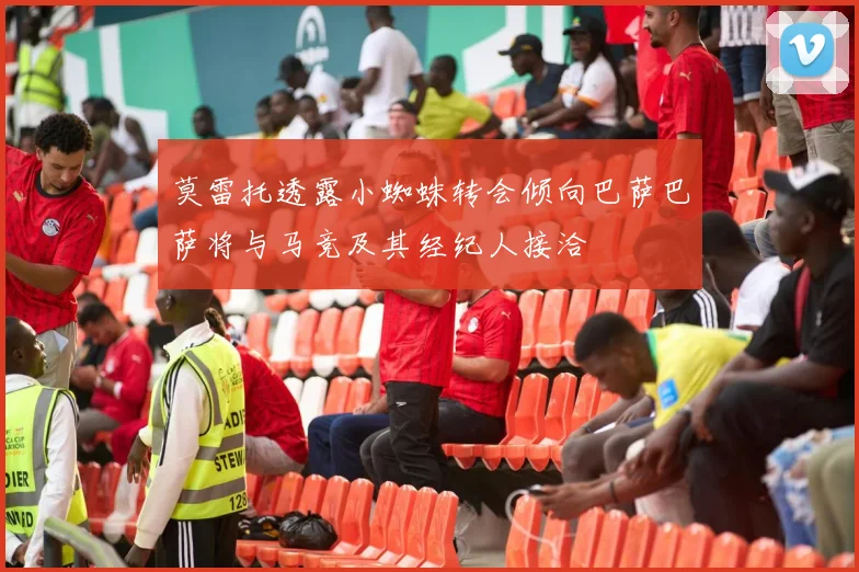 莫雷托透露小蜘蛛转会倾向巴萨巴萨将与马竞及其经纪人接洽