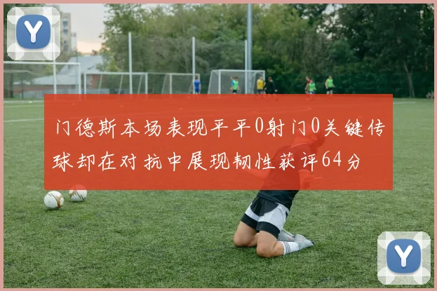 门德斯本场表现平平0射门0关键传球却在对抗中展现韧性获评64分
